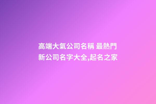 高端大氣公司名稱 最熱門新公司名字大全,起名之家